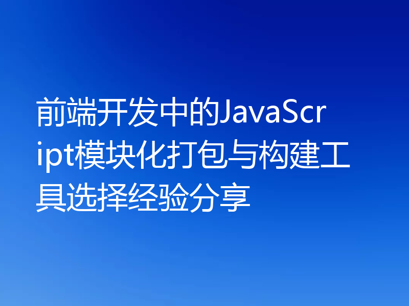 前端开发中的JavaScript模块化打包与构建工具选择经验分享