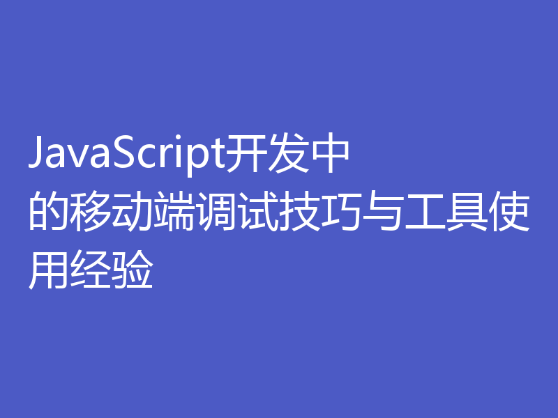 JavaScript开发中的移动端调试技巧与工具使用经验