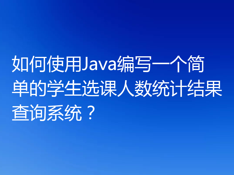 如何使用Java编写一个简单的学生选课人数统计结果查询系统？