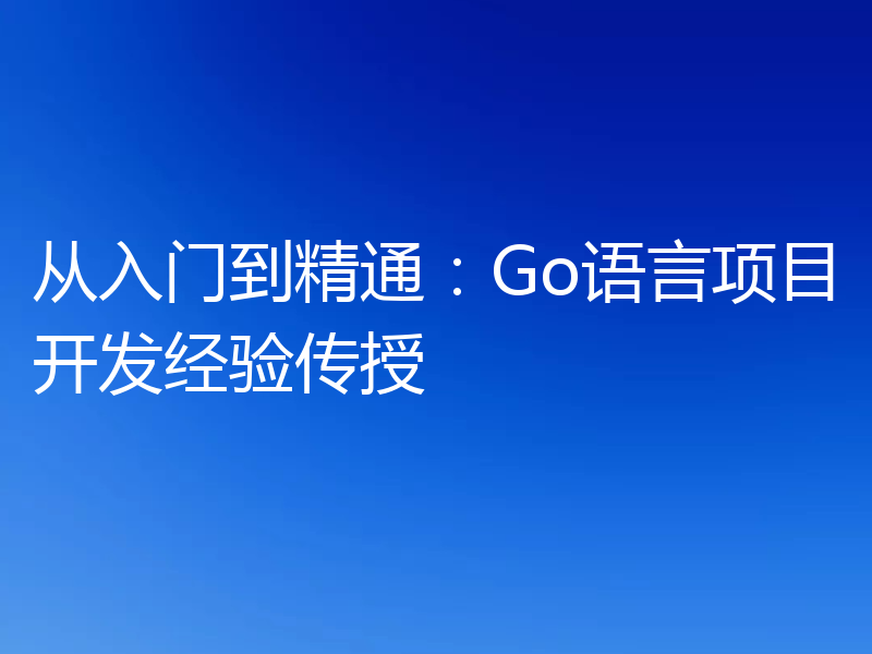 从入门到精通：Go语言项目开发经验传授