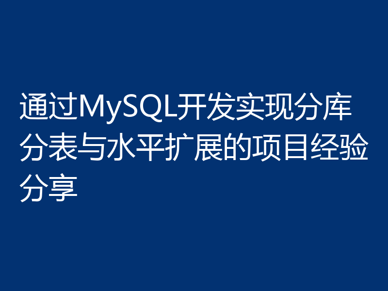 通过MySQL开发实现分库分表与水平扩展的项目经验分享