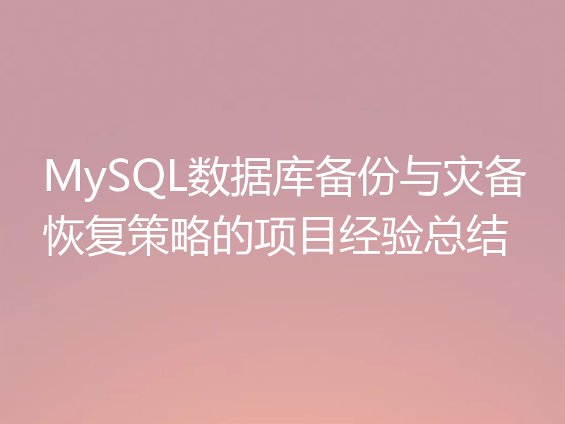 MySQL数据库备份与灾备恢复策略的项目经验总结