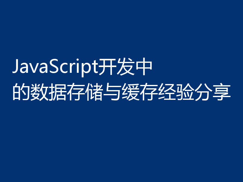 JavaScript开发中的数据存储与缓存经验分享