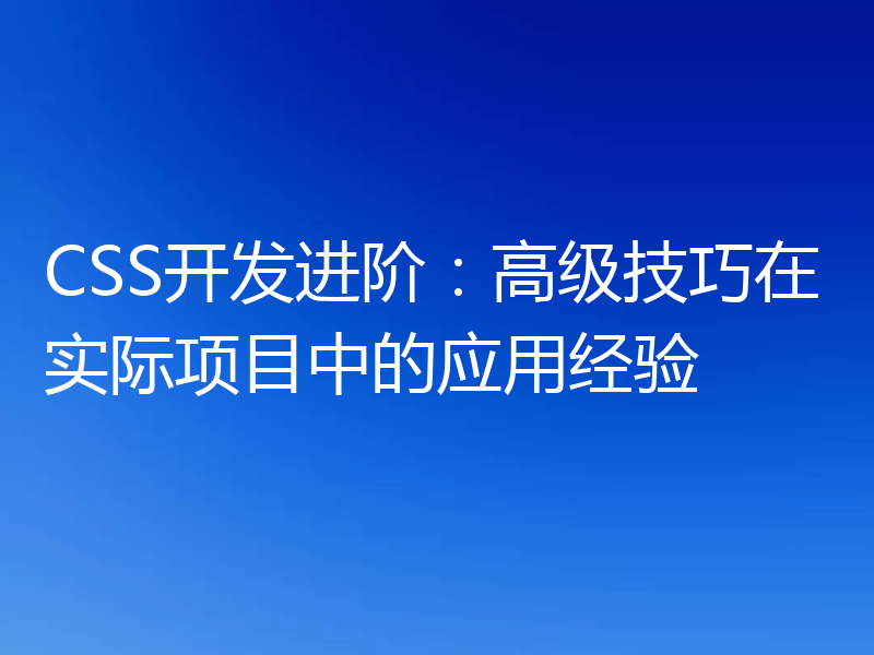 CSS开发进阶：高级技巧在实际项目中的应用经验
