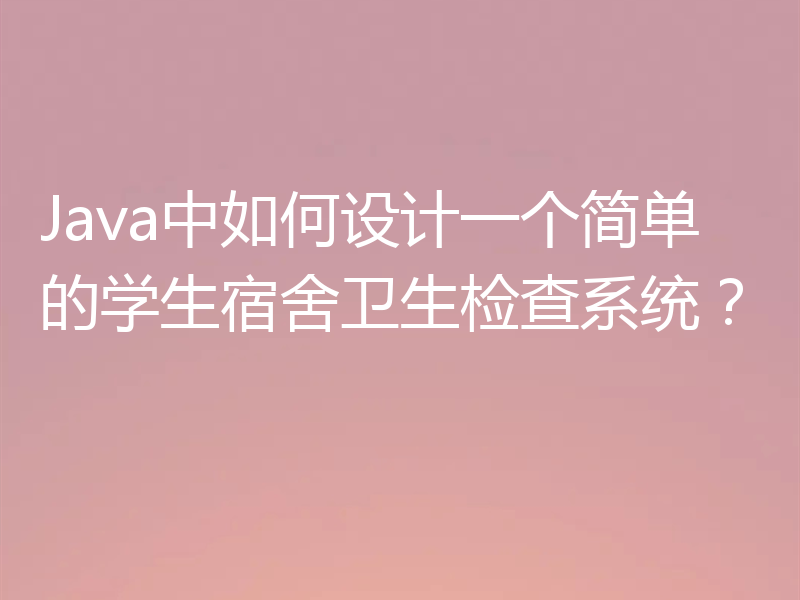 Java中如何设计一个简单的学生宿舍卫生检查系统？