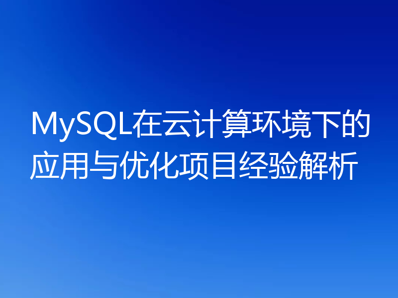 MySQL在云计算环境下的应用与优化项目经验解析
