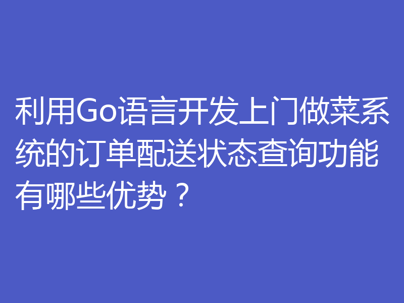 利用Go语言开发上门做菜系统的订单配送状态查询功能有哪些优势？