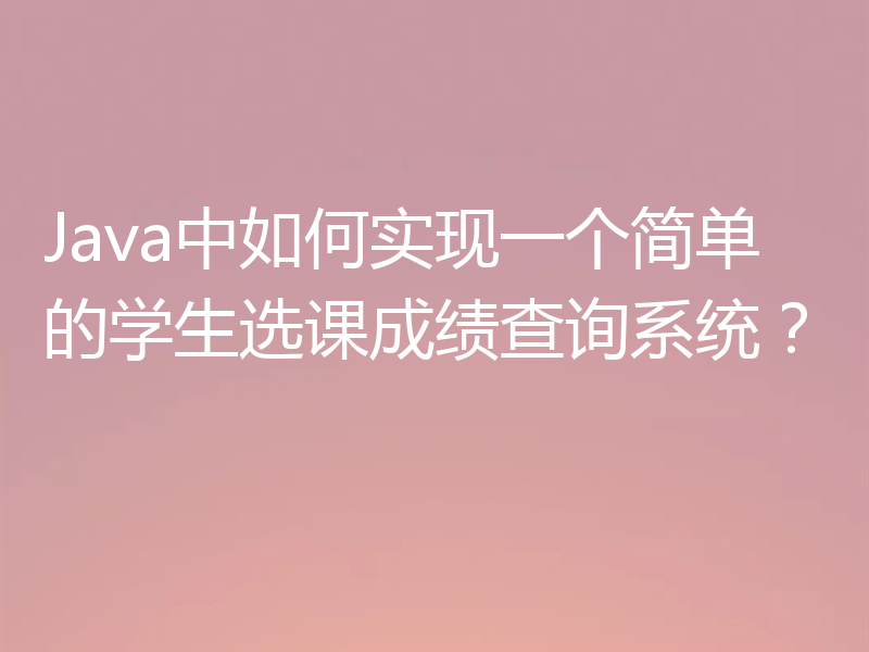 Java中如何实现一个简单的学生选课成绩查询系统？