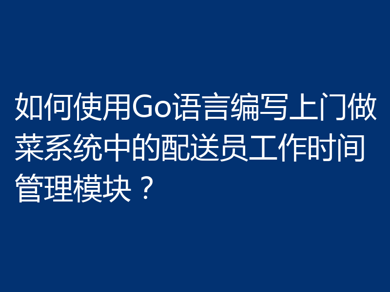 如何使用Go语言编写上门做菜系统中的配送员工作时间管理模块？