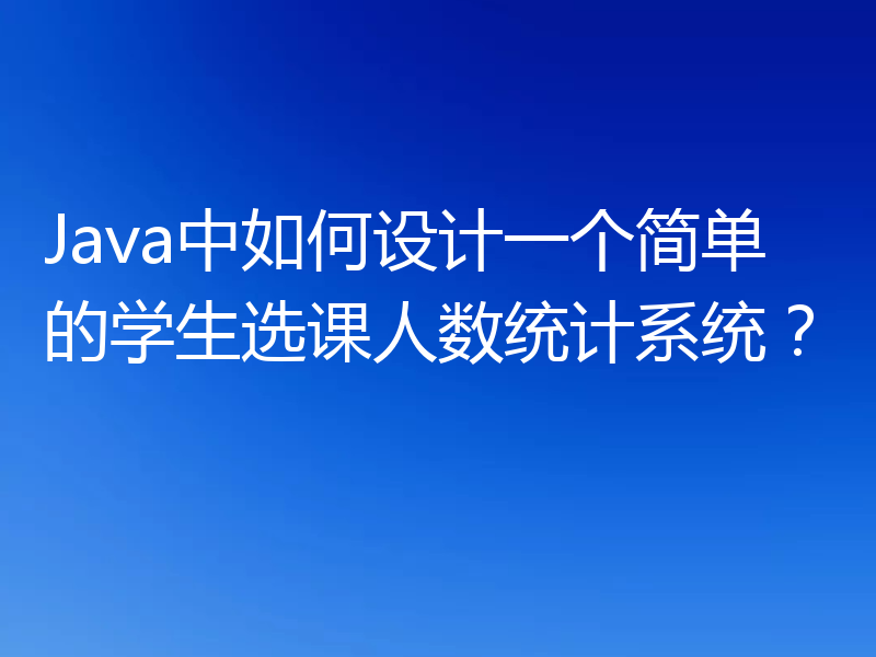 Java中如何设计一个简单的学生选课人数统计系统？