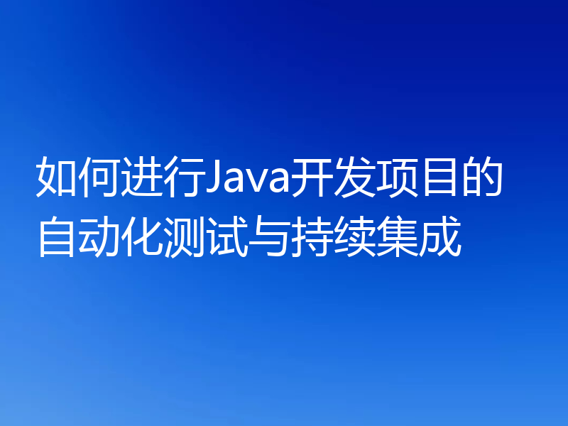 如何进行Java开发项目的自动化测试与持续集成