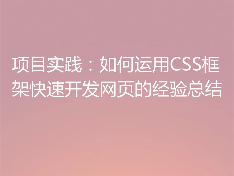 项目实践：如何运用CSS框架快速开发网页的经验总结
