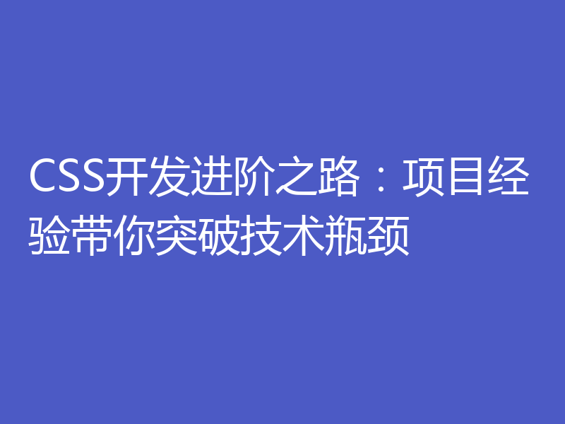 CSS开发进阶之路：项目经验带你突破技术瓶颈