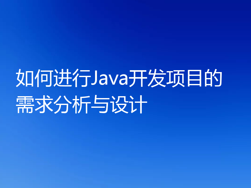 如何进行Java开发项目的需求分析与设计