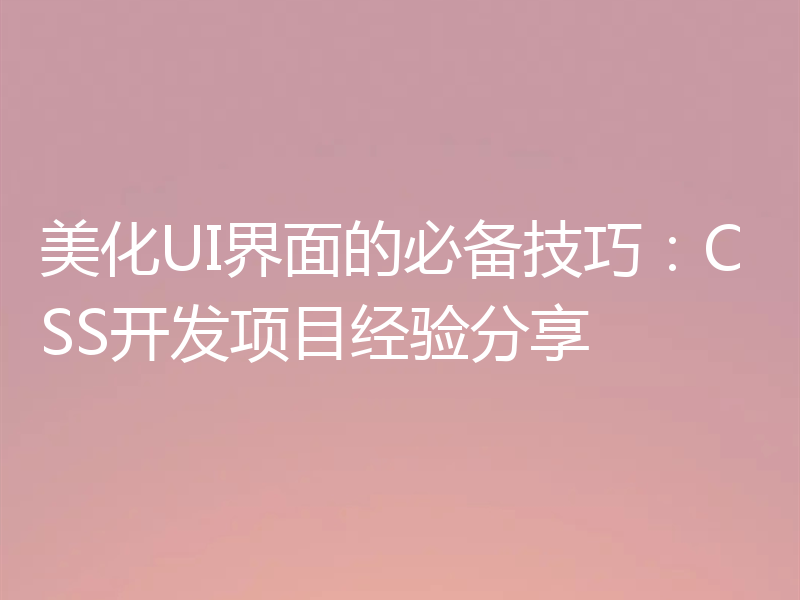 美化UI界面的必备技巧：CSS开发项目经验分享