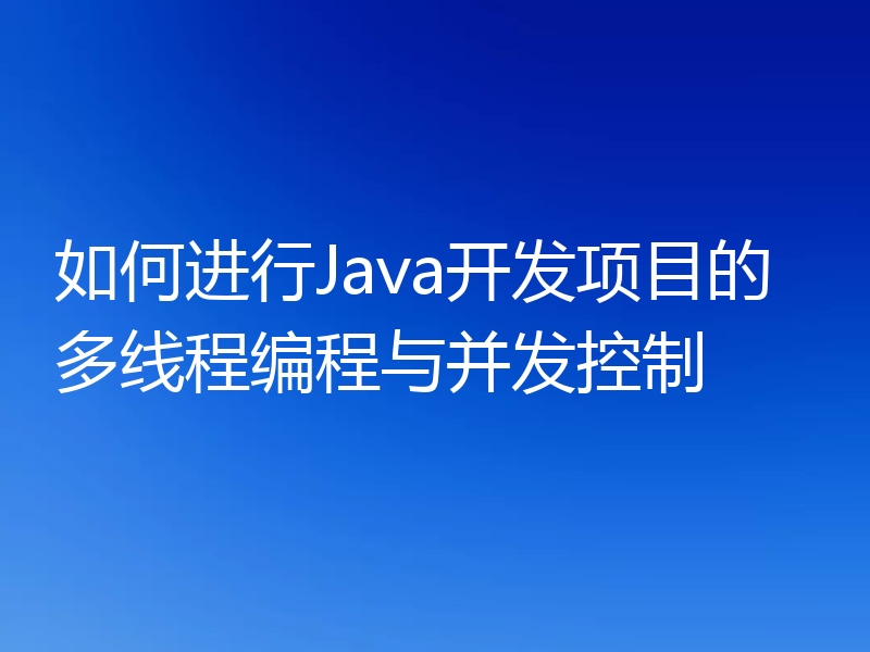 如何进行Java开发项目的多线程编程与并发控制