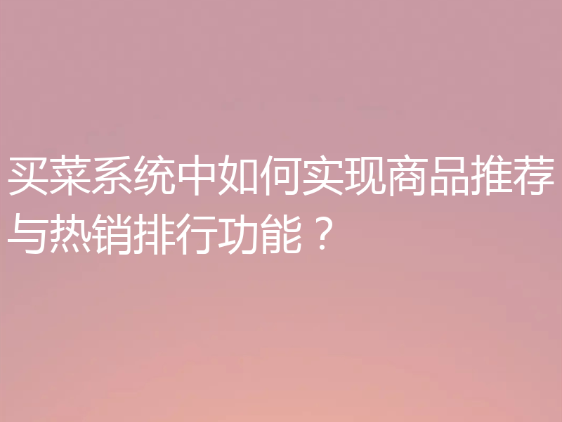 买菜系统中如何实现商品推荐与热销排行功能？
