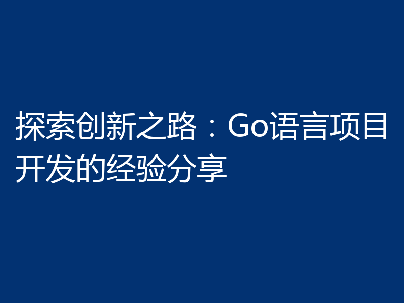 探索创新之路：Go语言项目开发的经验分享