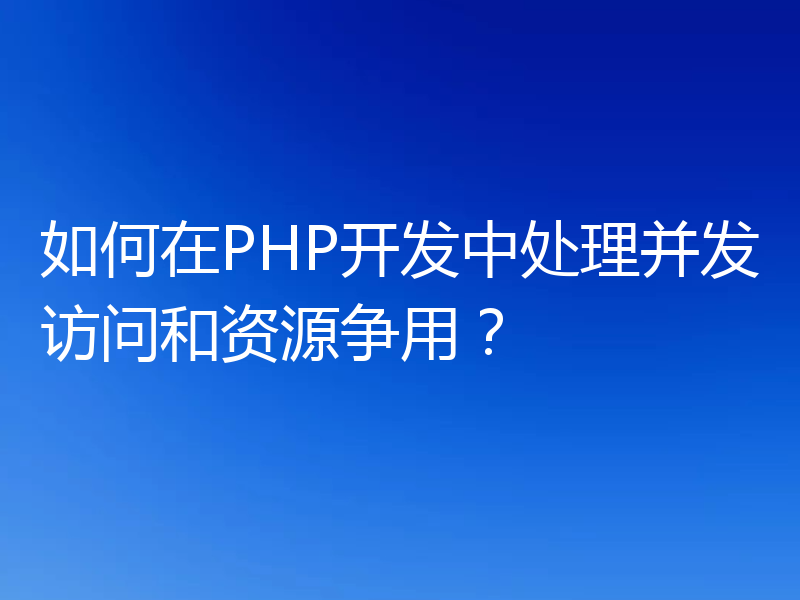 如何在PHP开发中处理并发访问和资源争用？