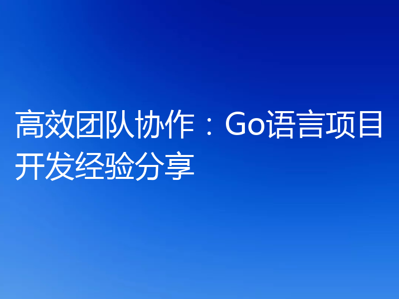 高效团队协作：Go语言项目开发经验分享