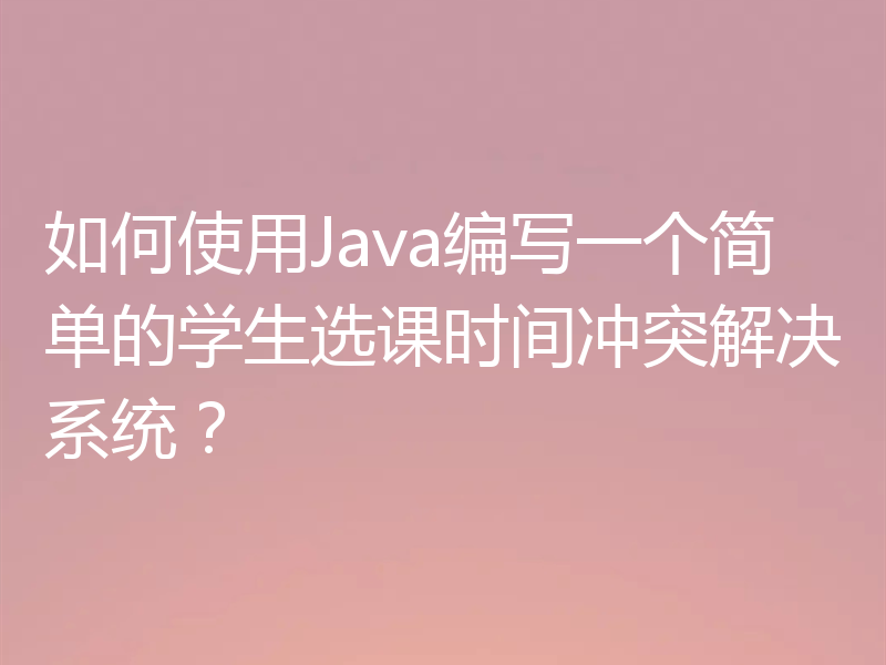 如何使用Java编写一个简单的学生选课时间冲突解决系统？