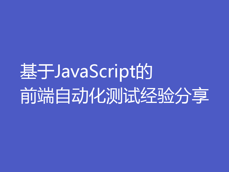 基于JavaScript的前端自动化测试经验分享