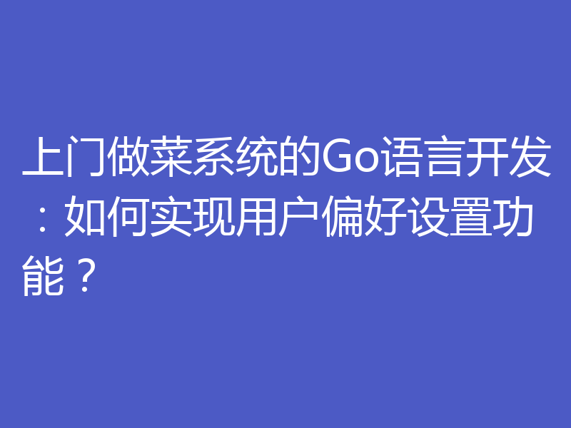 上门做菜系统的Go语言开发：如何实现用户偏好设置功能？