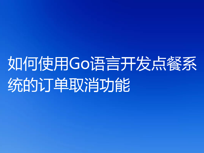 如何使用Go语言开发点餐系统的订单取消功能
