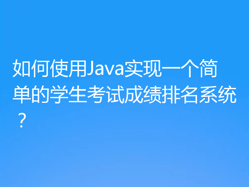 如何使用Java实现一个简单的学生考试成绩排名系统？