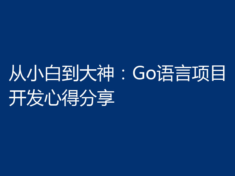 从小白到大神：Go语言项目开发心得分享