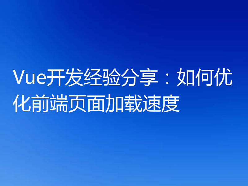 Vue开发经验分享：如何优化前端页面加载速度