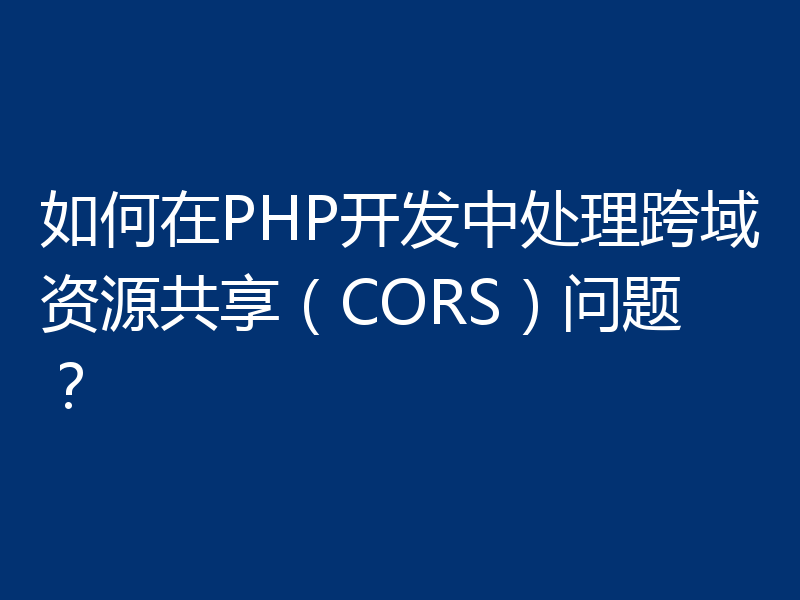 如何在PHP开发中处理跨域资源共享（CORS）问题？