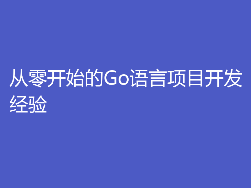 从零开始的Go语言项目开发经验