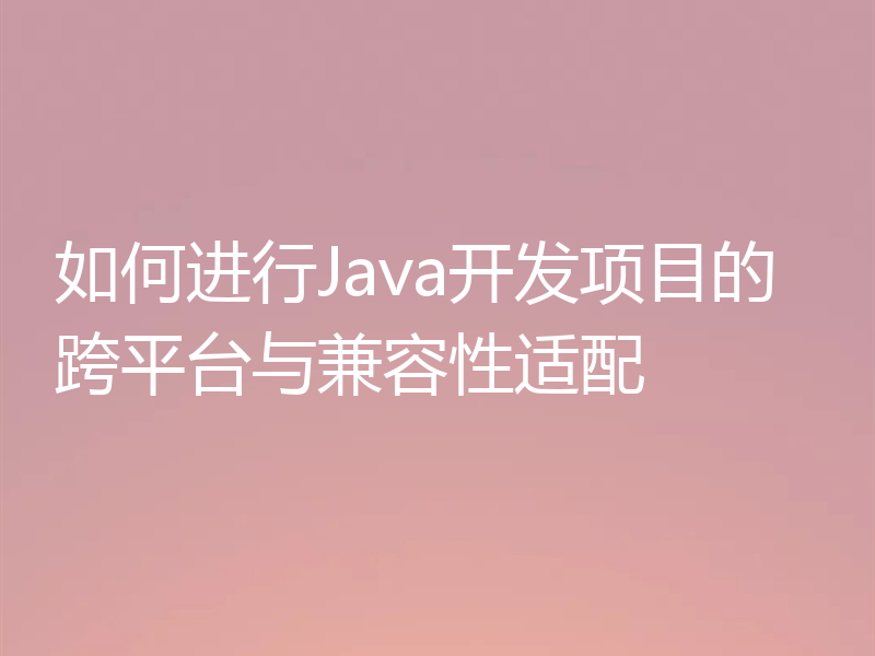 如何进行Java开发项目的跨平台与兼容性适配