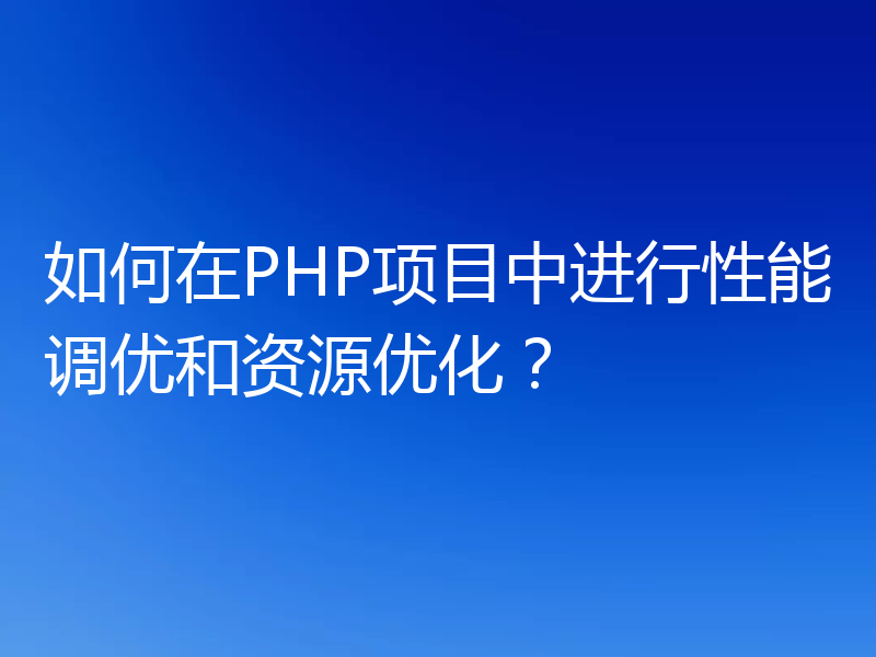 如何在PHP项目中进行性能调优和资源优化？