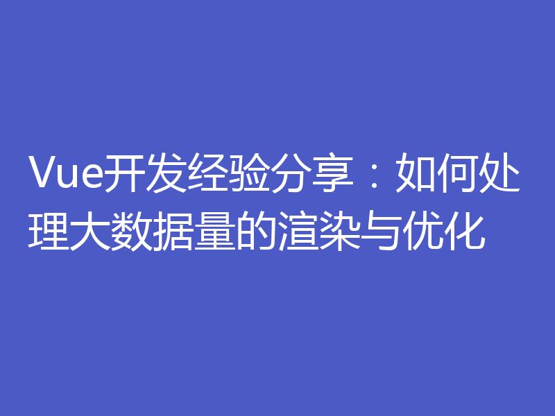 Vue开发经验分享：如何处理大数据量的渲染与优化