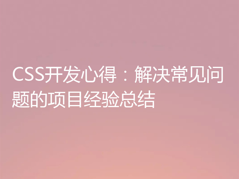 CSS开发心得：解决常见问题的项目经验总结