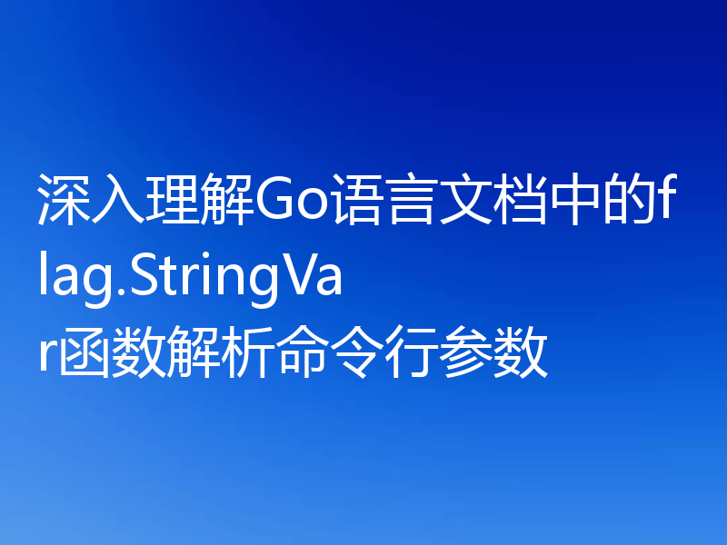 深入理解Go语言文档中的flag.StringVar函数解析命令行参数