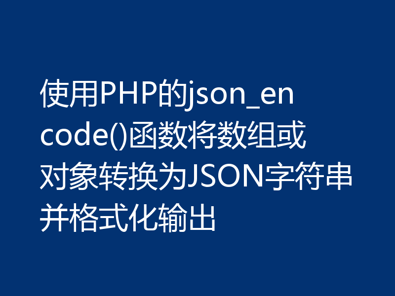 使用PHP的json_encode()函数将数组或对象转换为JSON字符串并格式化输出