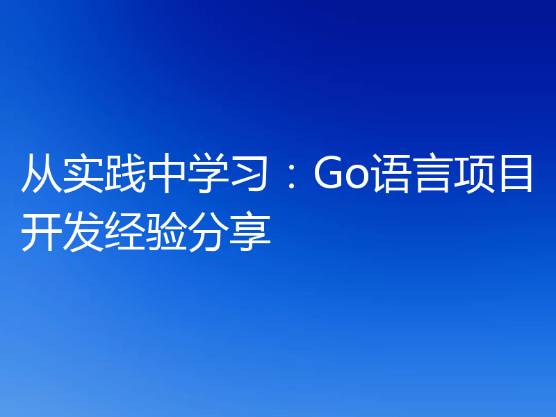 从实践中学习：Go语言项目开发经验分享