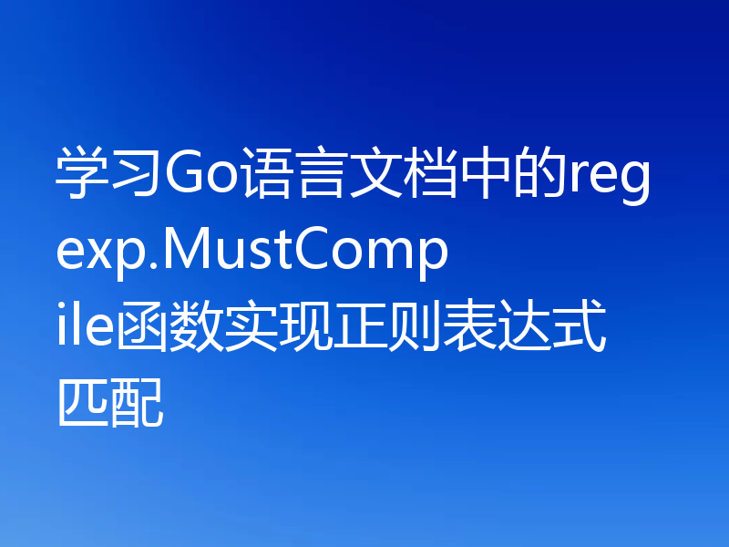 学习Go语言文档中的regexp.MustCompile函数实现正则表达式匹配
