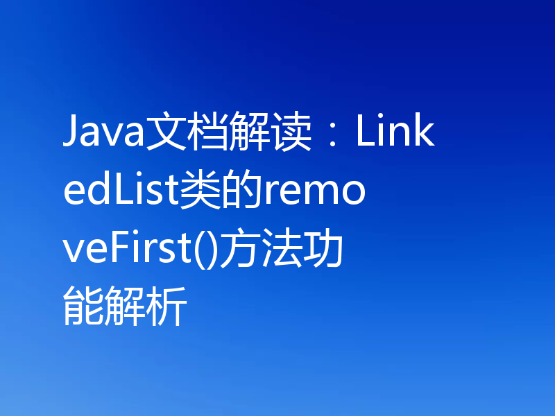 Java文档解读：LinkedList类的removeFirst()方法功能解析