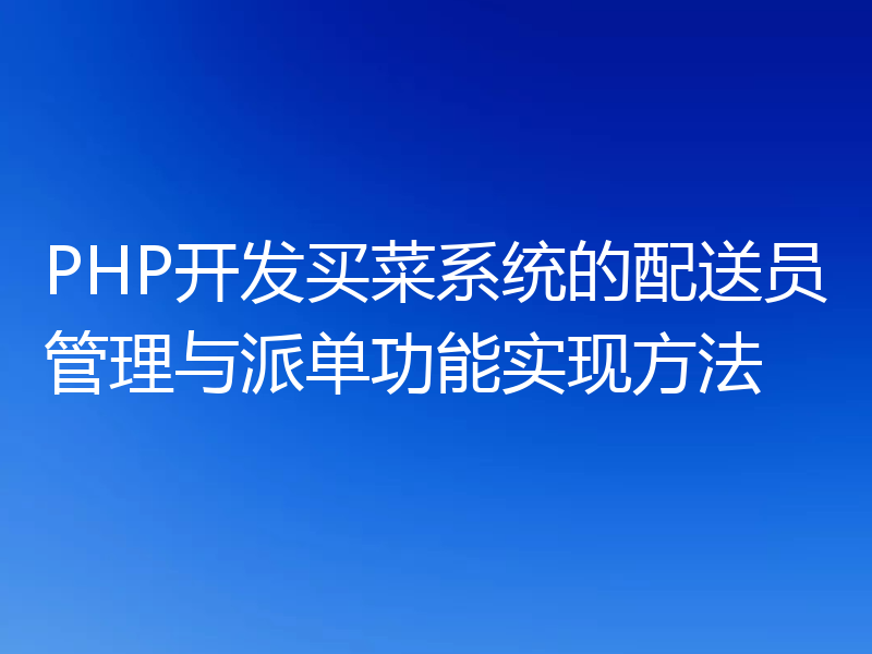 PHP开发买菜系统的配送员管理与派单功能实现方法