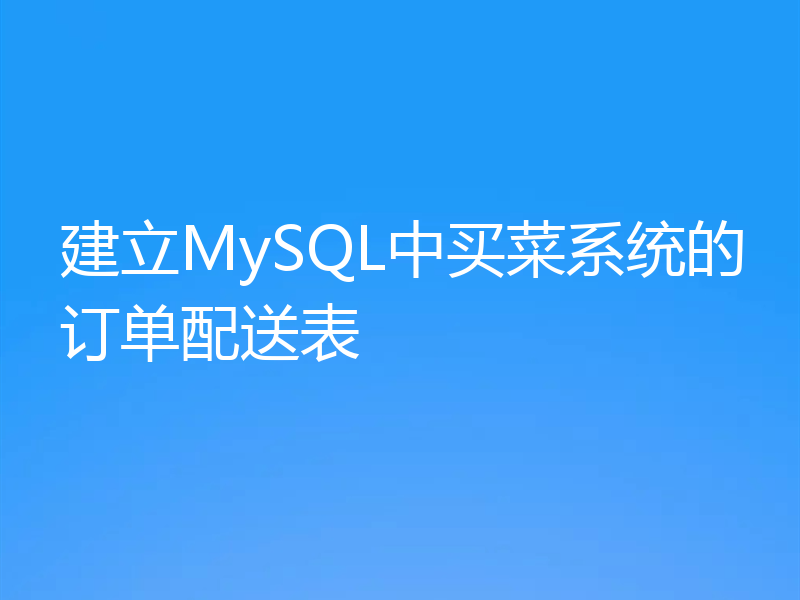 建立MySQL中买菜系统的订单配送表