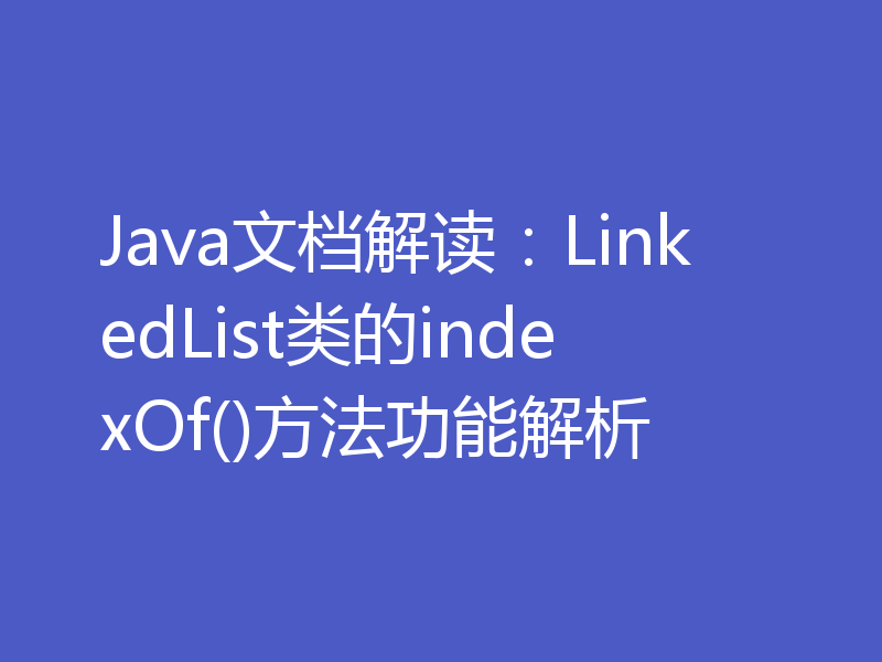 Java文档解读：LinkedList类的indexOf()方法功能解析