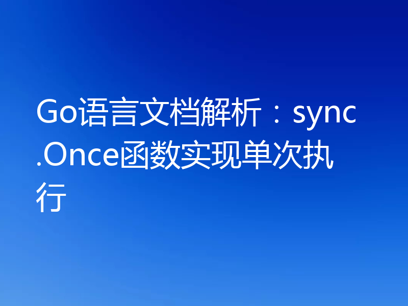 Go语言文档解析：sync.Once函数实现单次执行