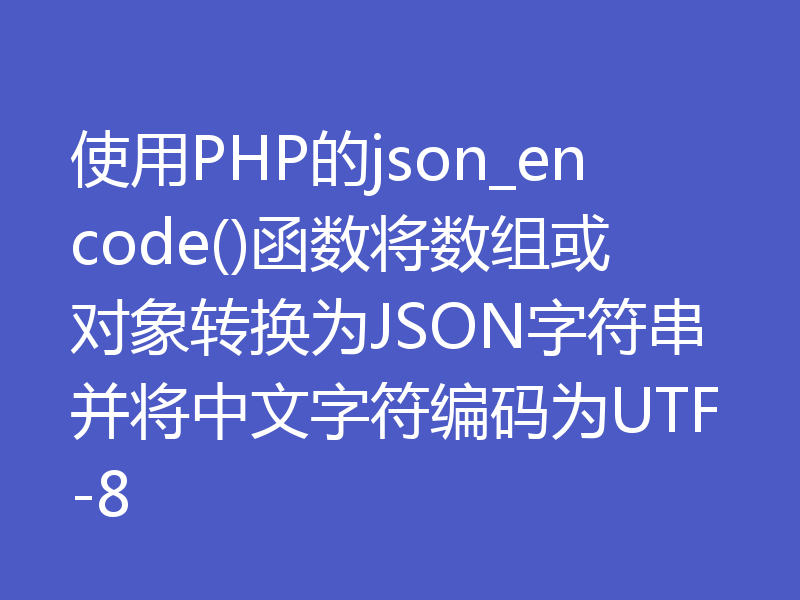 使用PHP的json_encode()函数将数组或对象转换为JSON字符串并将中文字符编码为UTF-8