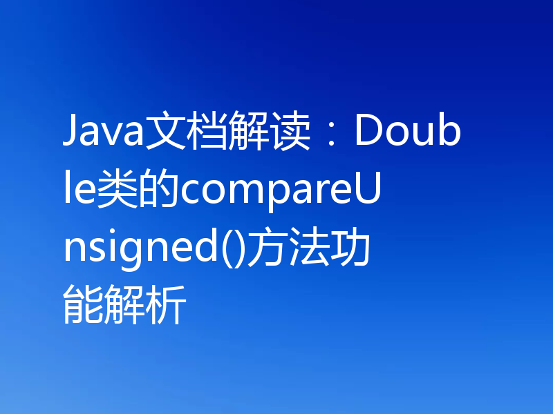 Java文档解读：Double类的compareUnsigned()方法功能解析