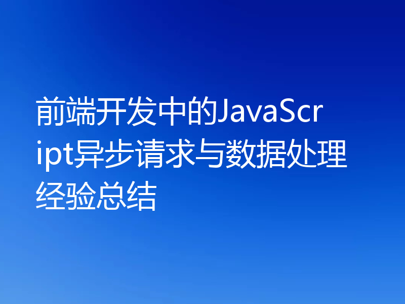 前端开发中的JavaScript异步请求与数据处理经验总结
