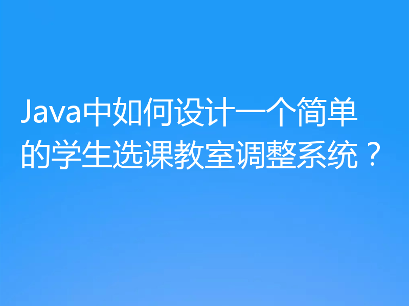 Java中如何设计一个简单的学生选课教室调整系统？